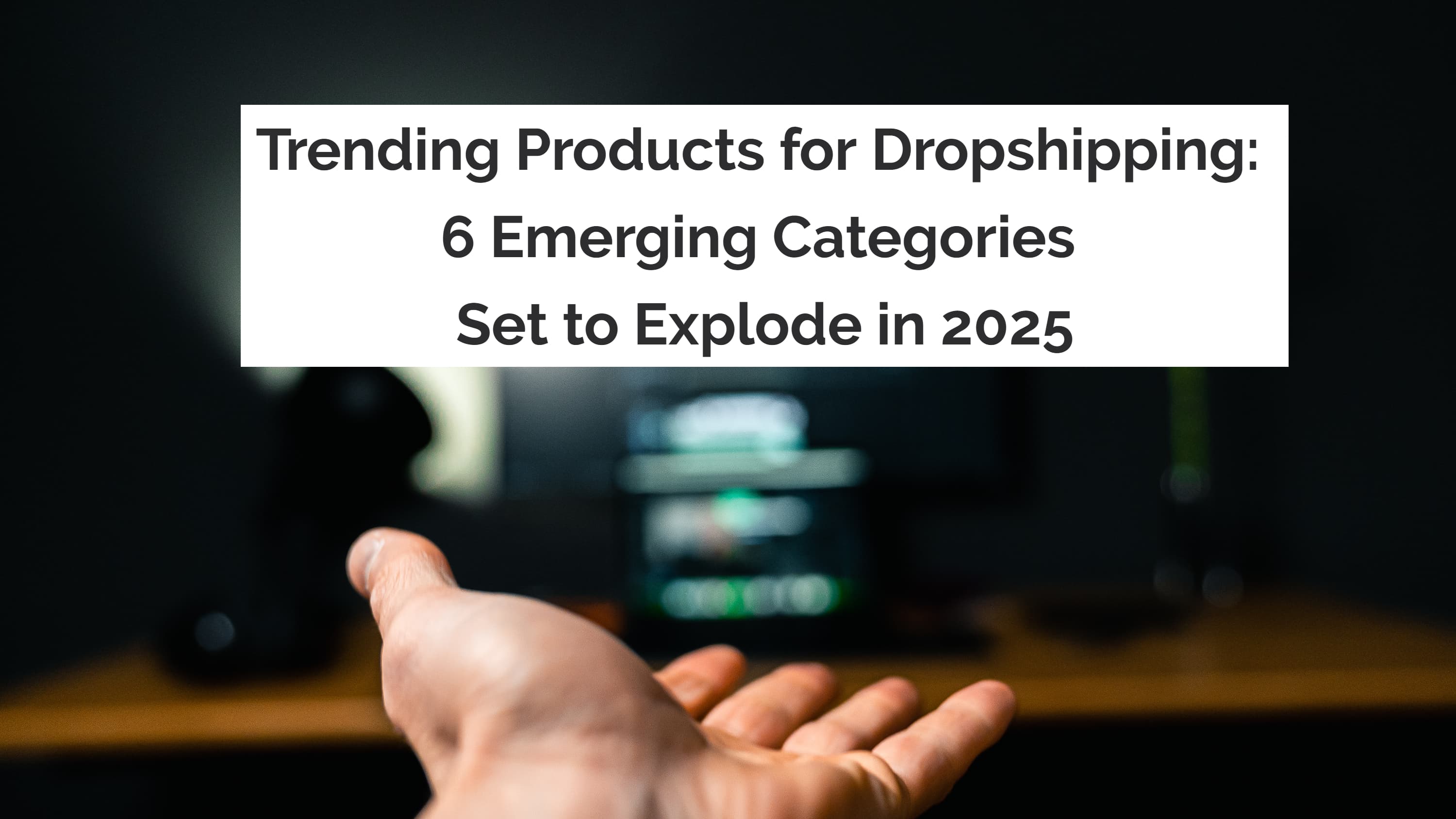 Trending Products for Dropshipping: 6 Emerging Categories Set to Explode in 2025